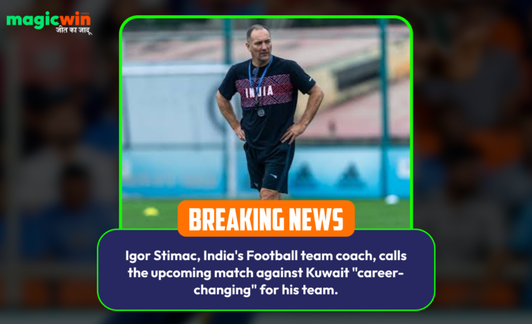  Igor Stimac, India’s Football team coach, calls the upcoming match against Kuwait “career-changing” for his team.