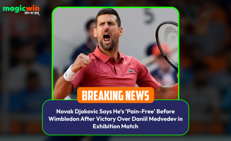  Novak Djokovic Says He’s ‘Pain-Free’ Before Wimbledon After Victory Over Daniil Medvedev in Exhibition Match