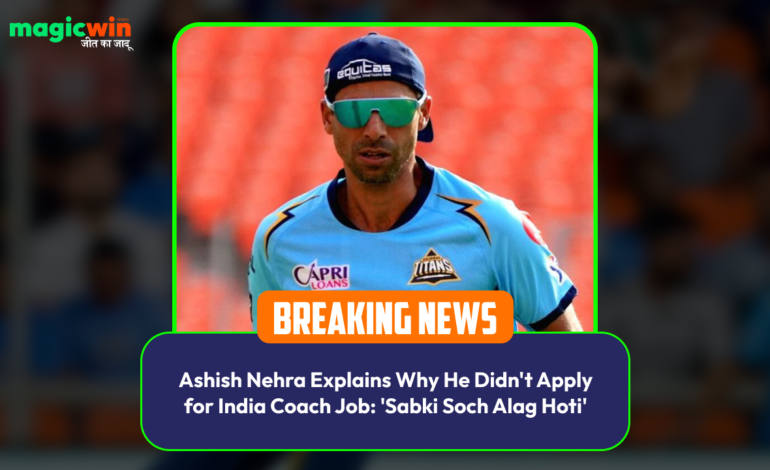  Ashish Nehra Explains Why He Didn’t Apply for India Coach Job: ‘Sabki Soch Alag Hoti’