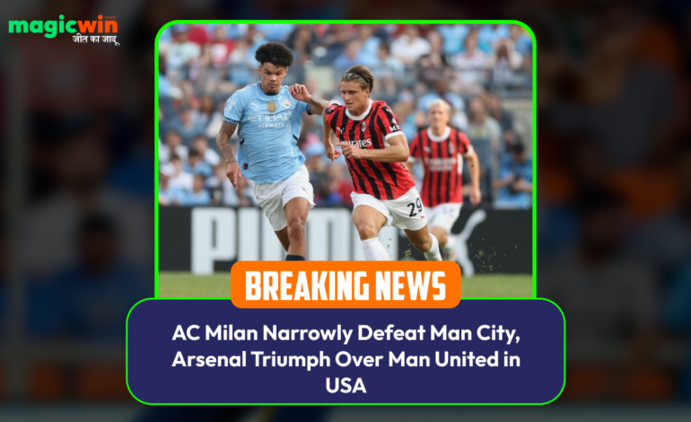  AC Milan Narrowly Defeat Man City, Arsenal Triumph Over Man United in USA