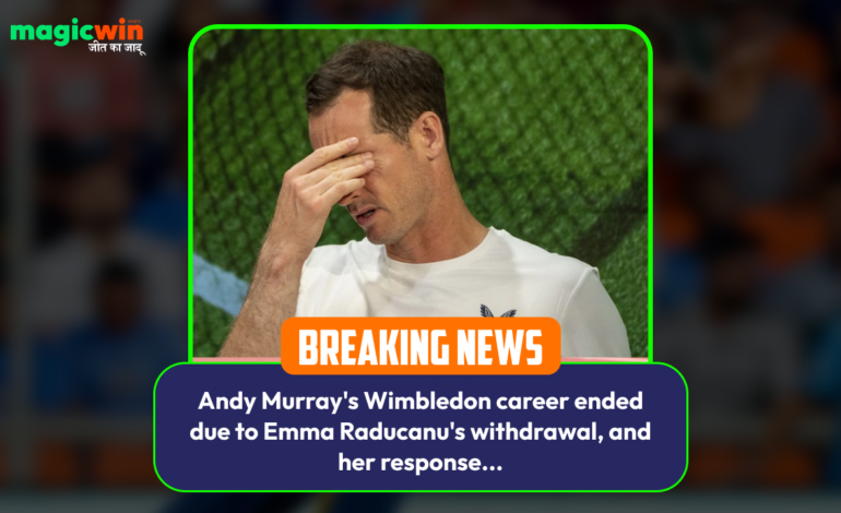  Andy Murray’s Wimbledon career ended due to Emma Raducanu’s withdrawal, and her response…