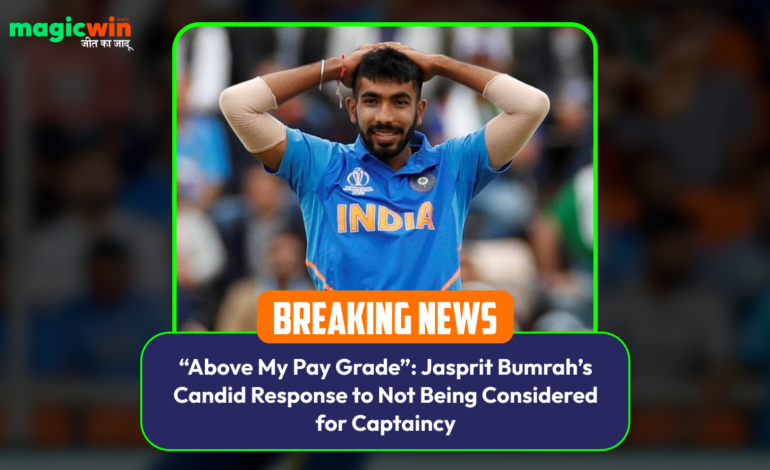  Above My Pay Grade”: Jasprit Bumrah’s Candid Response to Not Being Considered for Captaincy