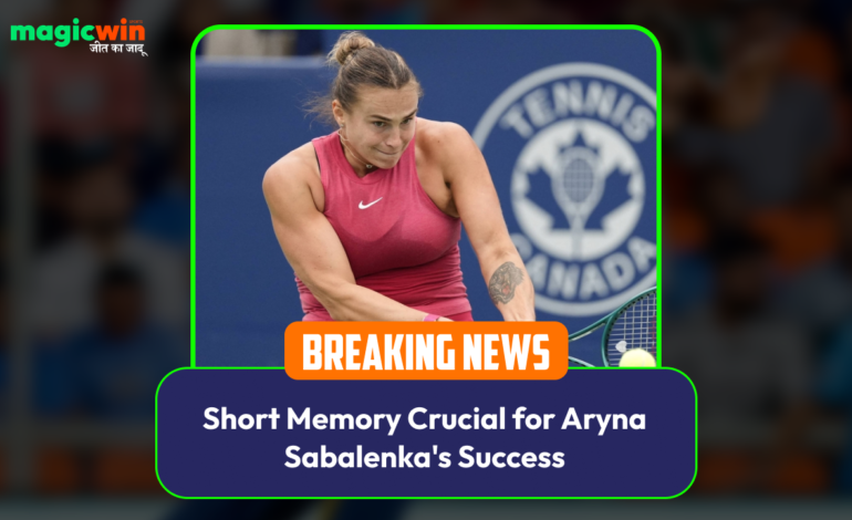  Short Memory Crucial for Aryna Sabalenka’s Success