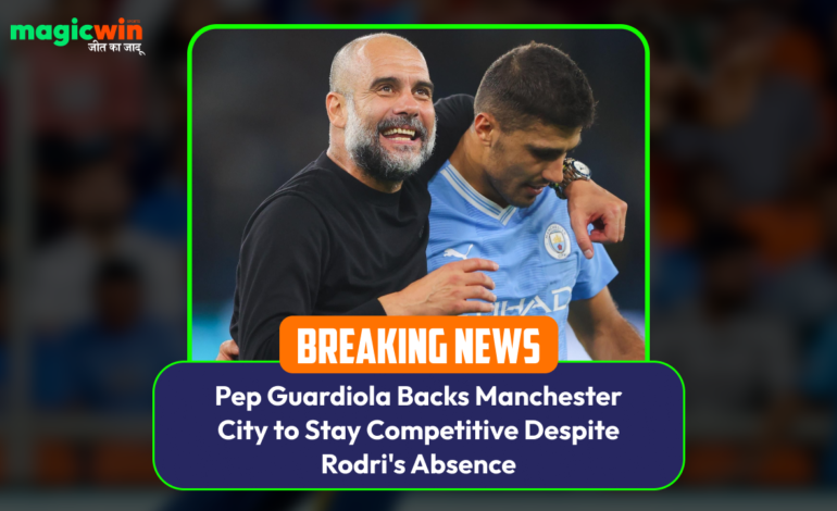  Pep Guardiola Backs Manchester City to Stay Competitive Despite Rodri’s Absence