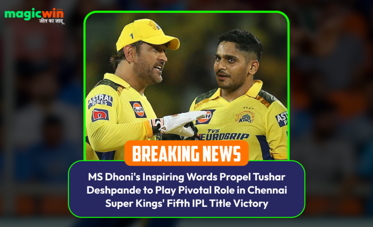  MS Dhoni’s Inspiring Words Propel Tushar Deshpande to Play Pivotal Role in Chennai Super Kings’ Fifth IPL Title Victory