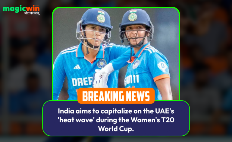  India aims to capitalize on the UAE’s ‘heat wave’ during the Women’s T20 World Cup.